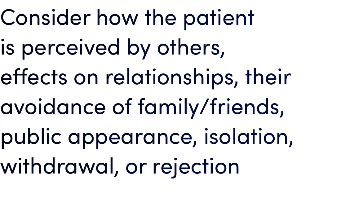 Consider how the patient is perceived by others, effects on relationships, their avoidance of family/friends, public ...