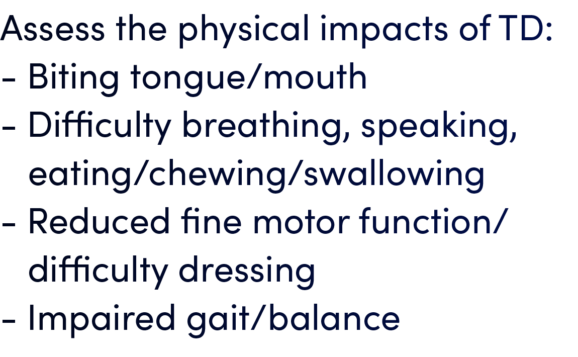 Assess the physical impacts of TD: Biting tongue/mouth Difficulty breathing, speaking, eating/chewing/swallowing Redu...