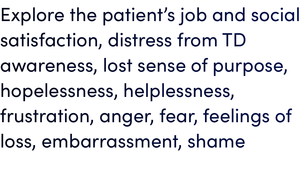 Explore the patient’s job and social satisfaction, distress from TD awareness, lost sense of purpose, hopelessness, h...